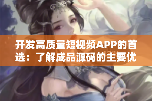 开发高质量短视频APP的首选：了解成品源码的主要优势