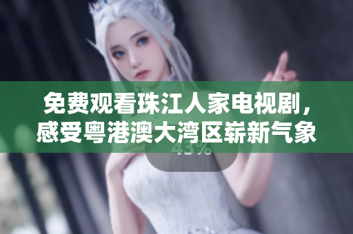 免费观看珠江人家电视剧，感受粤港澳大湾区崭新气象