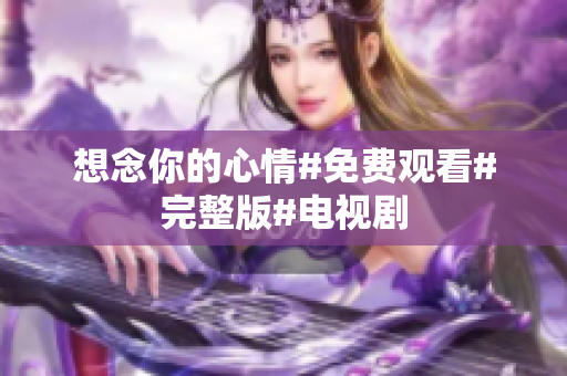 想念你的心情#免费观看#完整版#电视剧