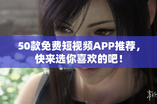 50款免费短视频APP推荐，快来选你喜欢的吧！