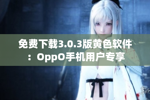免费下载3.0.3版黄色软件：OppO手机用户专享