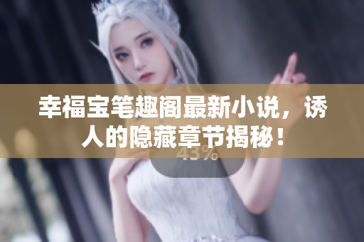 幸福宝笔趣阁最新小说，诱人的隐藏章节揭秘！