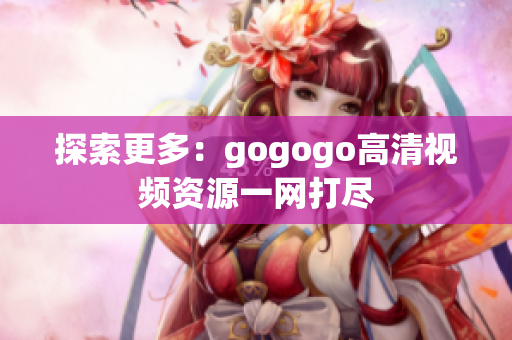 探索更多：gogogo高清视频资源一网打尽