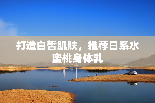 打造白皙肌肤，推荐日系水蜜桃身体乳