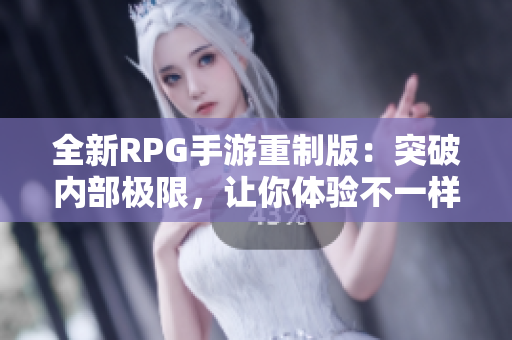 全新RPG手游重制版：突破内部极限，让你体验不一样的游戏乐趣