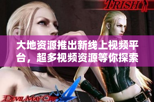 大地资源推出新线上视频平台，超多视频资源等你探索