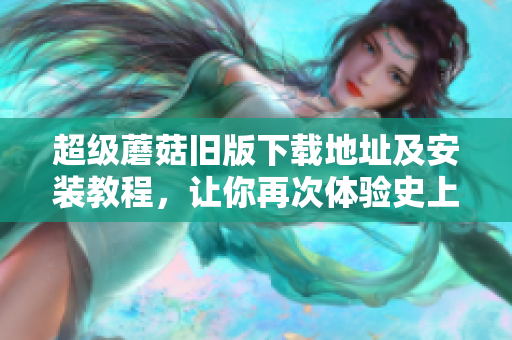 超级蘑菇旧版下载地址及安装教程，让你再次体验史上最经典游戏！