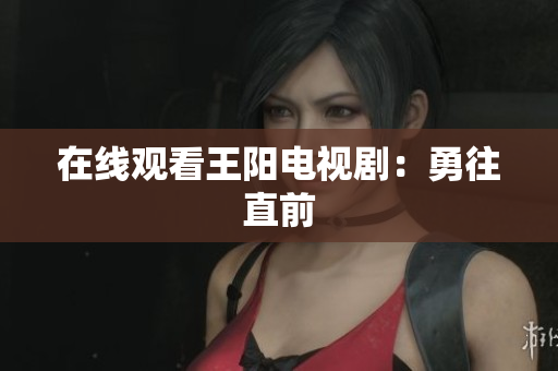在线观看王阳电视剧：勇往直前