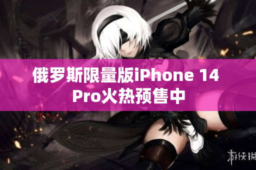 俄罗斯限量版iPhone 14 Pro火热预售中