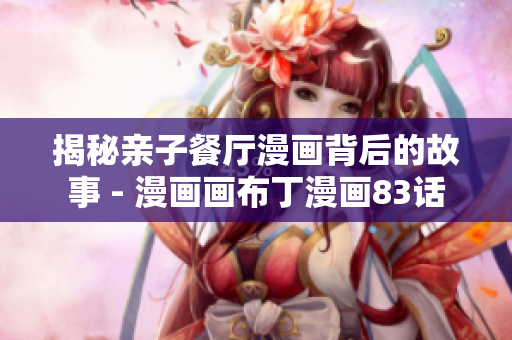 揭秘亲子餐厅漫画背后的故事 - 漫画画布丁漫画83话