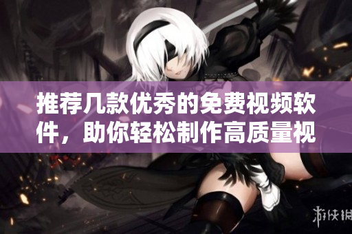推荐几款优秀的免费视频软件，助你轻松制作高质量视频