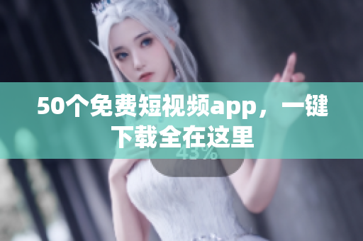 50个免费短视频app，一键下载全在这里