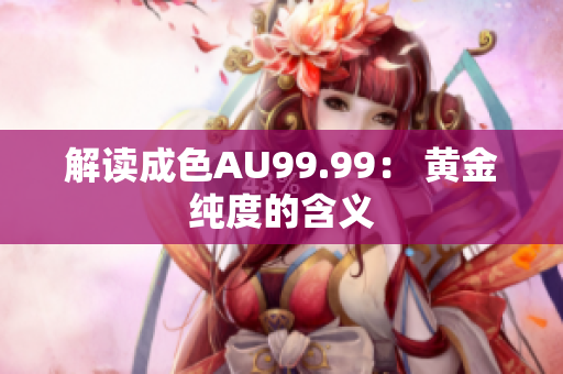 解读成色AU99.99： 黄金纯度的含义