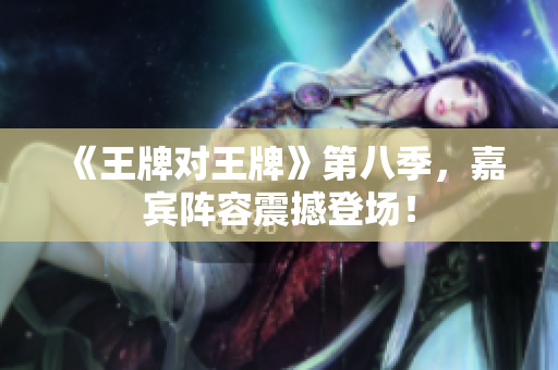 《王牌对王牌》第八季，嘉宾阵容震撼登场！