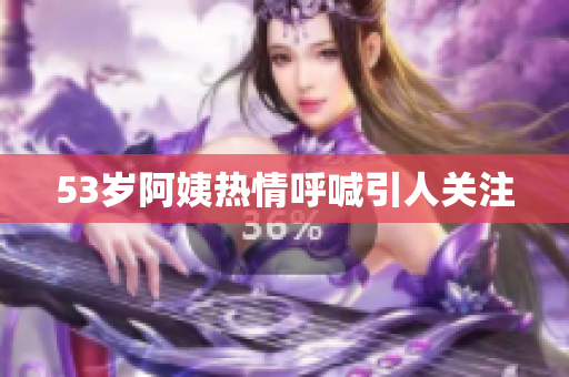 53岁阿姨热情呼喊引人关注