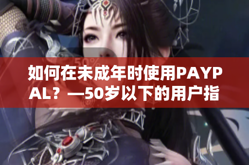 如何在未成年时使用PAYPAL？—50岁以下的用户指南