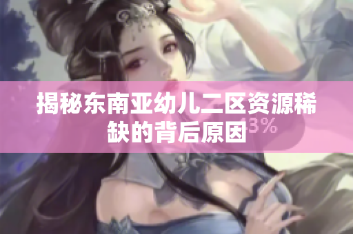 揭秘东南亚幼儿二区资源稀缺的背后原因