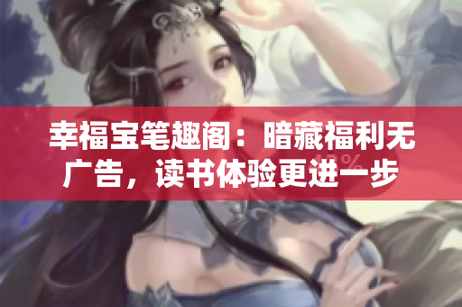 幸福宝笔趣阁：暗藏福利无广告，读书体验更进一步