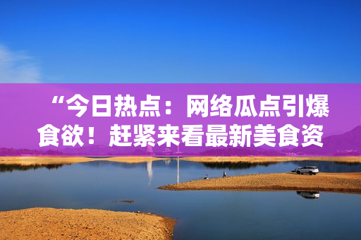 “今日热点：网络瓜点引爆食欲！赶紧来看最新美食资讯！”