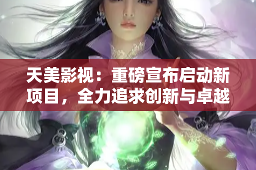 天美影视：重磅宣布启动新项目，全力追求创新与卓越！