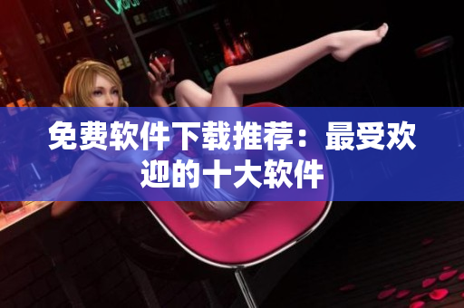 免费软件下载推荐：最受欢迎的十大软件