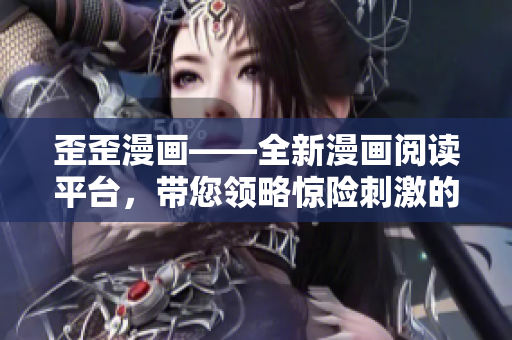 歪歪漫画——全新漫画阅读平台，带您领略惊险刺激的漫画世界！