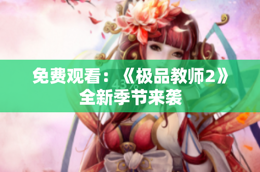 免费观看：《极品教师2》全新季节来袭