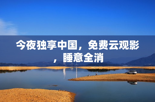 今夜独享中国，免费云观影，睡意全消