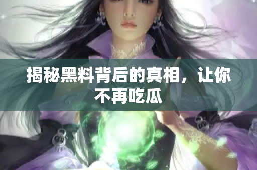 揭秘黑料背后的真相，让你不再吃瓜