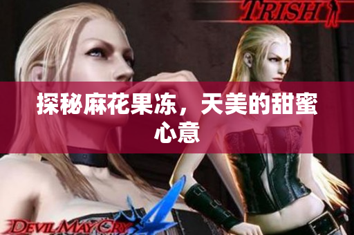 探秘麻花果冻，天美的甜蜜心意