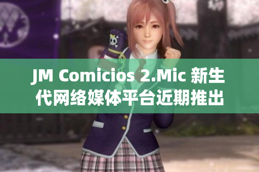 JM Comicios 2.Mic 新生代网络媒体平台近期推出