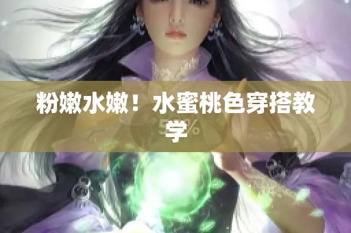 粉嫩水嫩！水蜜桃色穿搭教学