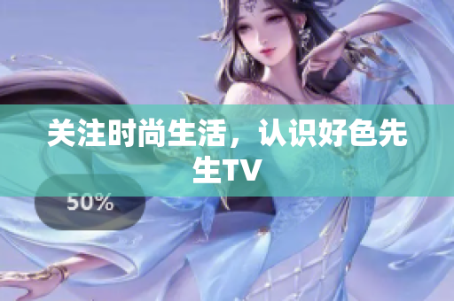 关注时尚生活，认识好色先生TV