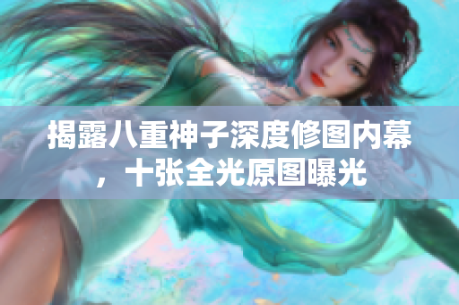 揭露八重神子深度修图内幕，十张全光原图曝光