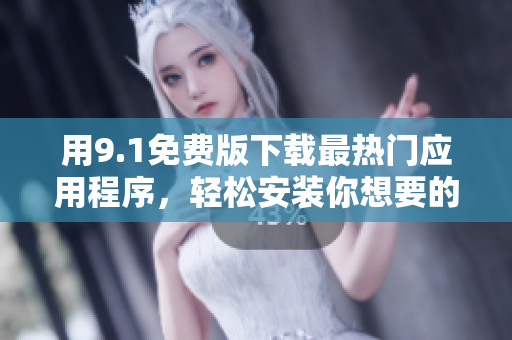 用9.1免费版下载最热门应用程序，轻松安装你想要的软件！