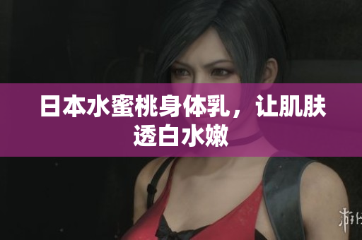 日本水蜜桃身体乳，让肌肤透白水嫩