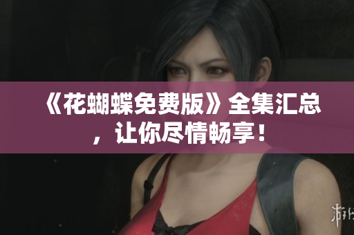 《花蝴蝶免费版》全集汇总，让你尽情畅享！