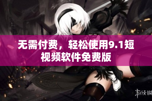 无需付费，轻松使用9.1短视频软件免费版