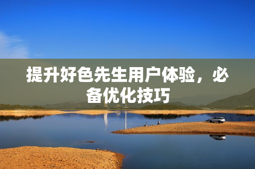 提升好色先生用户体验，必备优化技巧