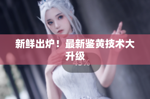 新鲜出炉！最新鉴黄技术大升级
