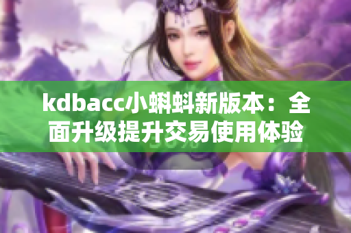 kdbacc小蝌蚪新版本：全面升级提升交易使用体验