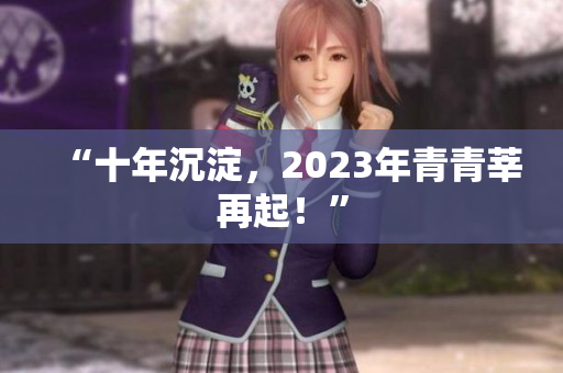 “十年沉淀，2023年青青莘再起！”