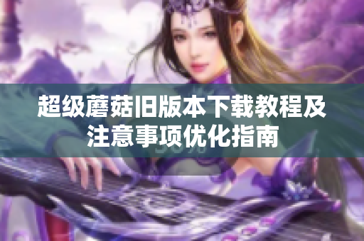 超级蘑菇旧版本下载教程及注意事项优化指南