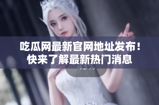 吃瓜网最新官网地址发布！快来了解最新热门消息