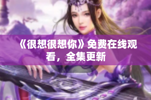 《很想很想你》免费在线观看，全集更新