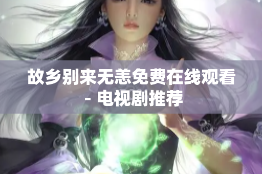 故乡别来无恙免费在线观看 - 电视剧推荐