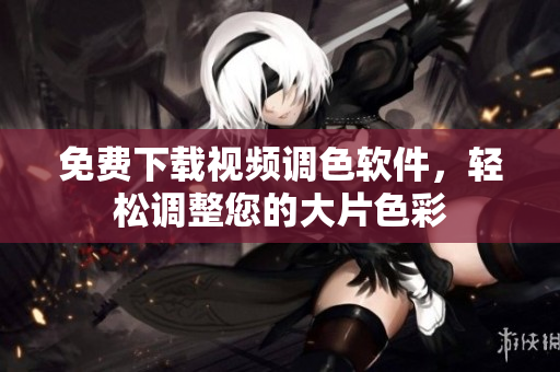 免费下载视频调色软件，轻松调整您的大片色彩