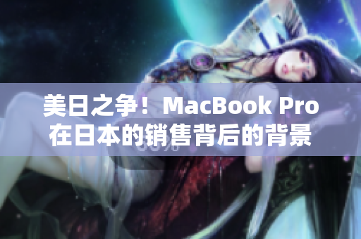 美日之争！MacBook Pro在日本的销售背后的背景