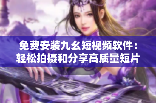 免费安装九幺短视频软件：轻松拍摄和分享高质量短片
