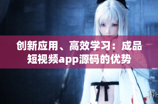 创新应用、高效学习：成品短视频app源码的优势